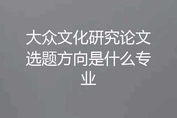 大众文化研究论文选题方向是什么专业
