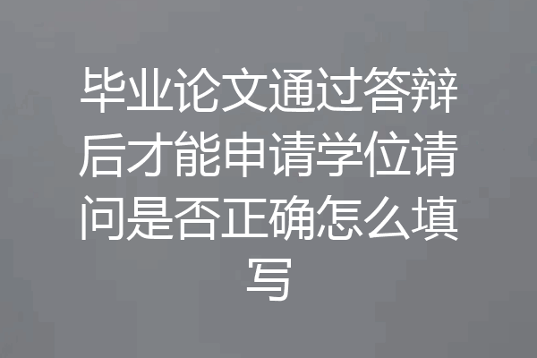 毕业论文通过答辩后才能申请学位请问是否正确怎么填写