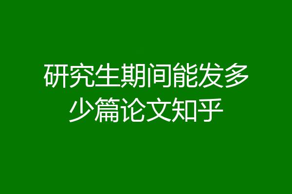 研究生期间能发多少篇论文知乎