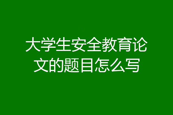 大学生安全教育论文的题目怎么写