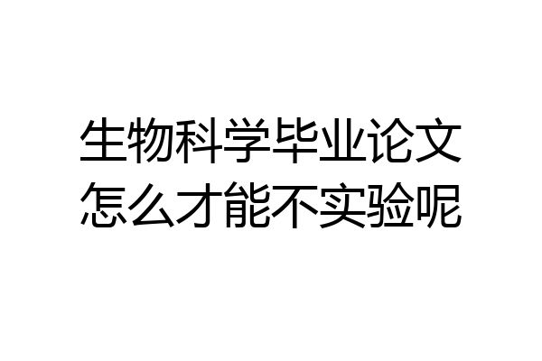 生物科学毕业论文怎么才能不实验呢