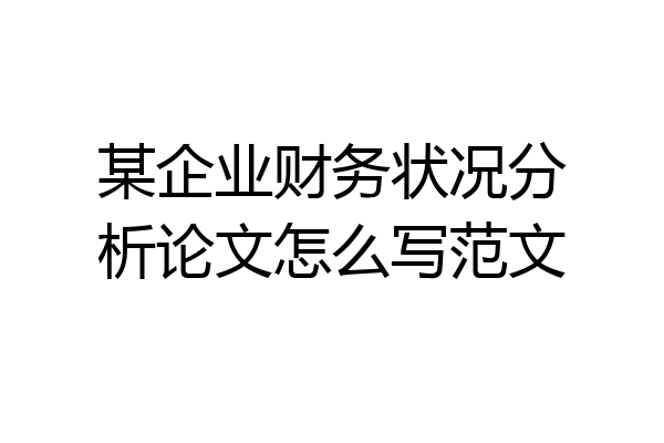 某企业财务状况分析论文怎么写范文
