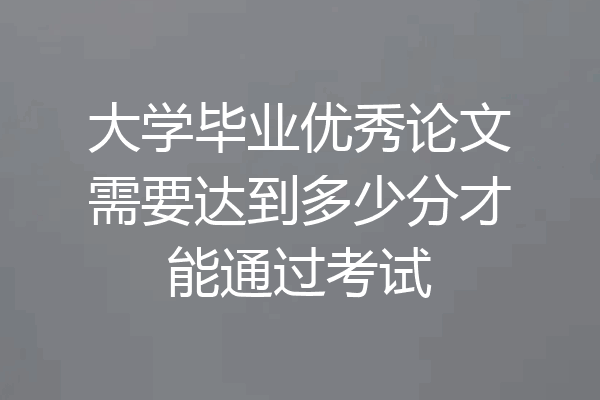 大学毕业优秀论文需要达到多少分才能通过考试