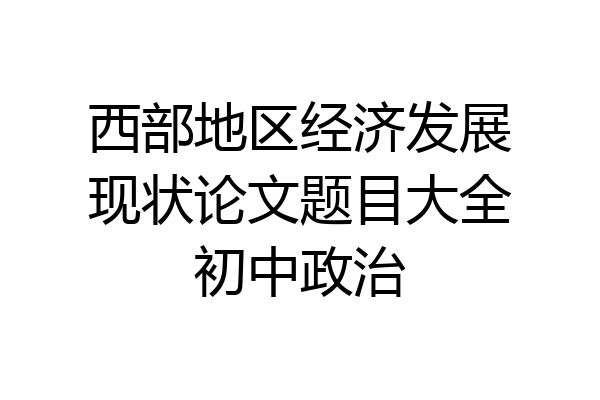 西部地区经济发展现状论文题目大全初中政治