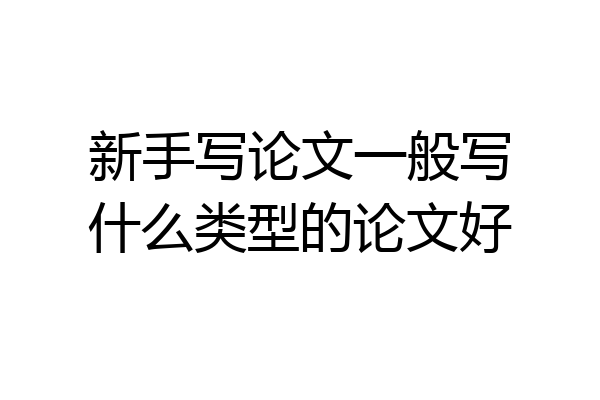 新手写论文一般写什么类型的论文好