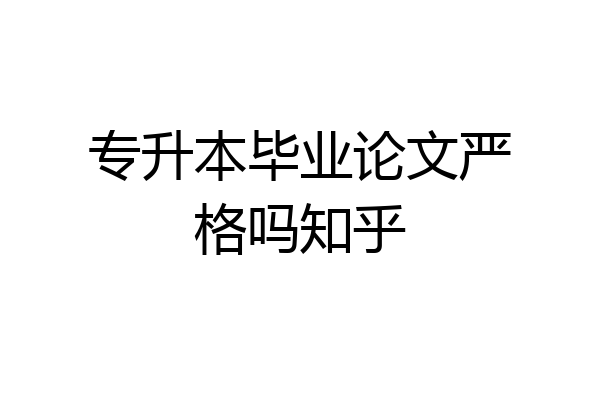 专升本毕业论文严格吗知乎