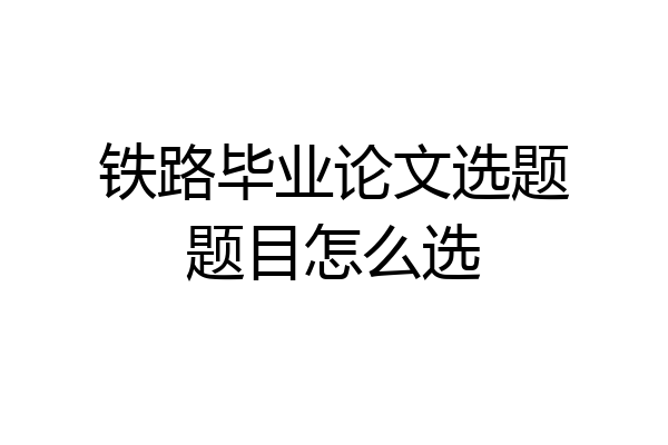 铁路毕业论文选题题目怎么选