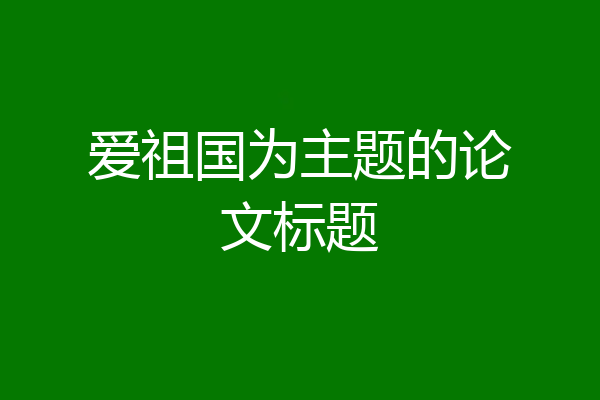 爱祖国为主题的论文标题