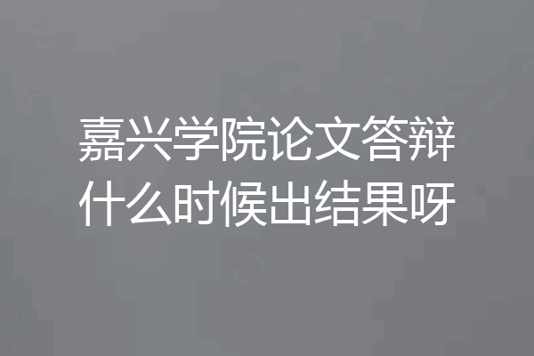 嘉兴学院论文答辩什么时候出结果呀