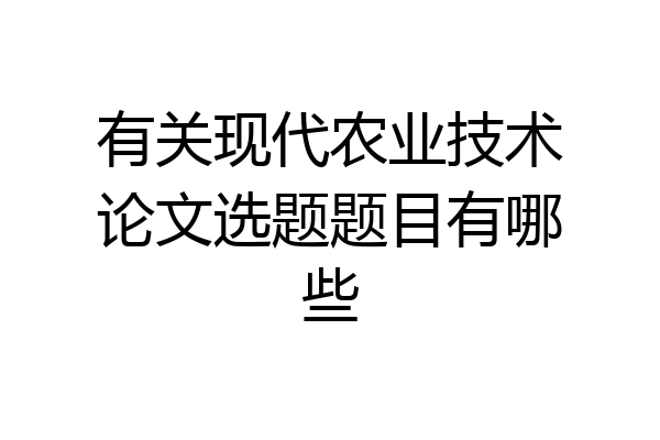 有关现代农业技术论文选题题目有哪些