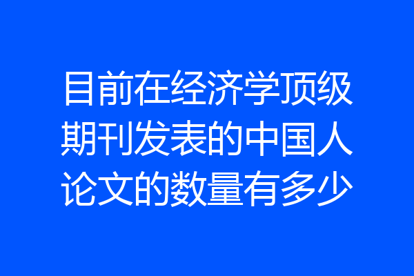 目前在经济学顶级期刊发表的中国人论文的数量有多少