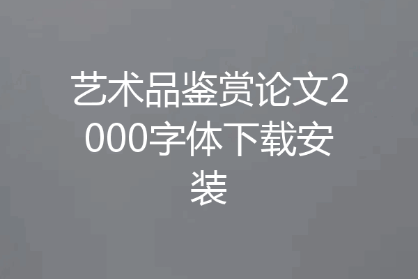 艺术品鉴赏论文2000字体下载安装