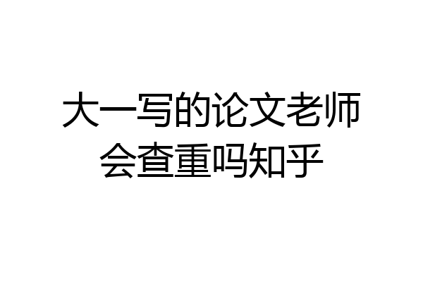 大一写的论文老师会查重吗知乎