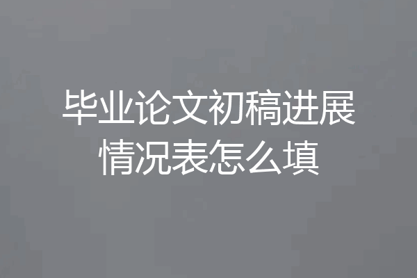 毕业论文初稿进展情况表怎么填
