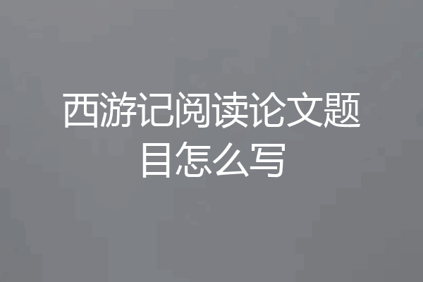 西游记阅读论文题目怎么写