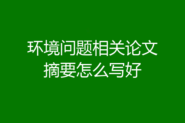 环境问题相关论文摘要怎么写好