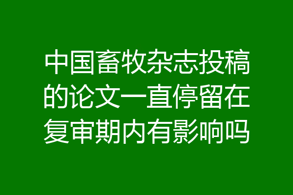 中国畜牧杂志投稿的论文一直停留在复审期内有影响吗