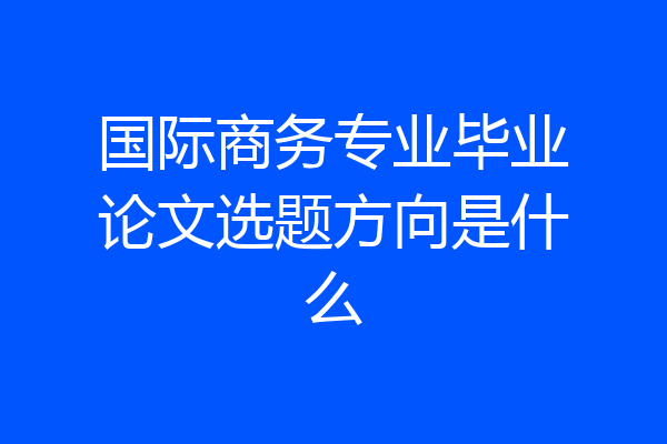 国际商务专业毕业论文选题方向是什么