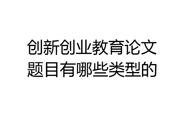 创新创业教育论文题目有哪些类型的