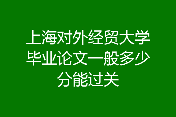 上海对外经贸大学毕业论文一般多少分能过关