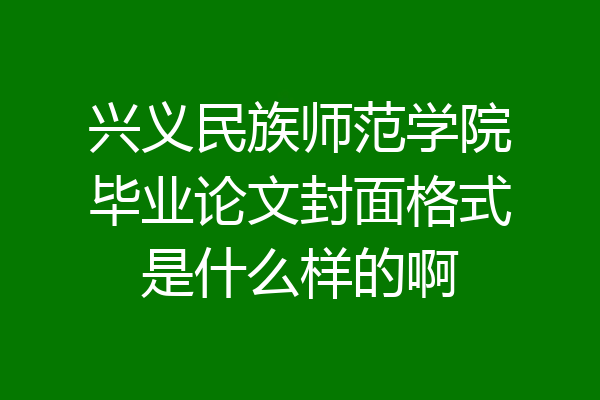 兴义民族师范学院毕业论文封面格式是什么样的啊