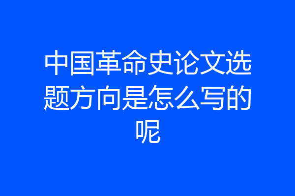 中国革命史论文选题方向是怎么写的呢