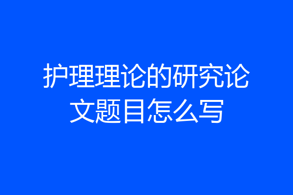 护理理论的研究论文题目怎么写