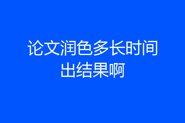 论文润色多长时间出结果啊