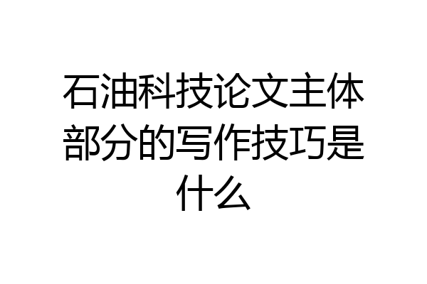 石油科技论文主体部分的写作技巧是什么