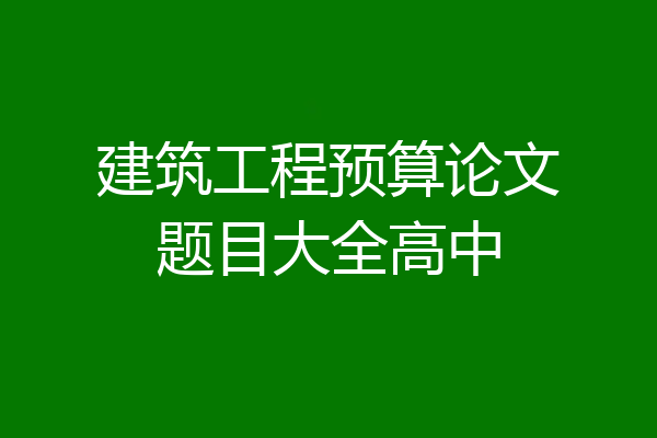 建筑工程预算论文题目大全高中