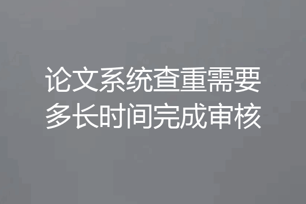 论文系统查重需要多长时间完成审核