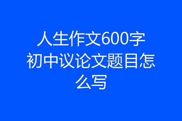 人生作文600字初中议论文题目怎么写