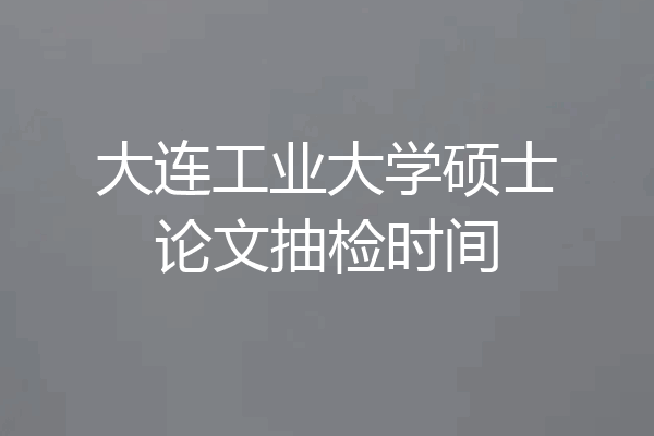 大连工业大学硕士论文抽检时间