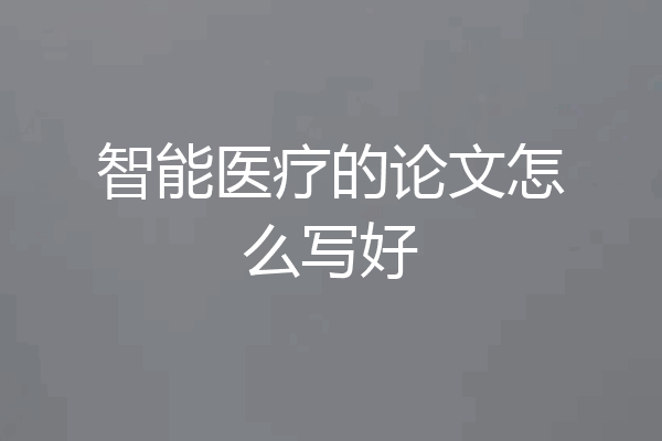智能医疗的论文怎么写好