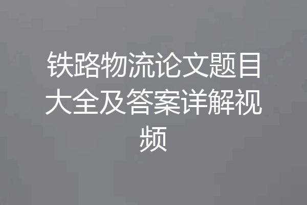 铁路物流论文题目大全及答案详解视频