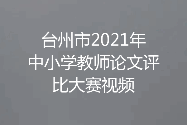 台州市2021年中小学教师论文评比大赛视频