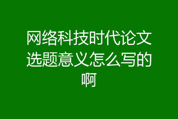 网络科技时代论文选题意义怎么写的啊