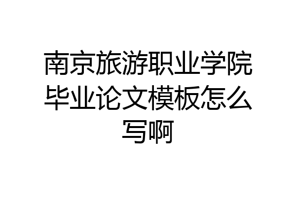 南京旅游职业学院毕业论文模板怎么写啊
