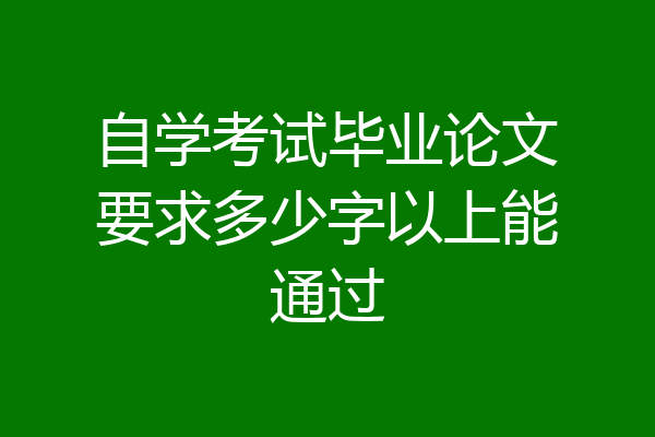 自学考试毕业论文要求多少字以上能通过