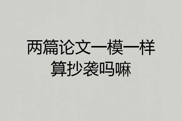 两篇论文一模一样算抄袭吗嘛