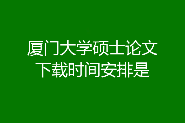 厦门大学硕士论文下载时间安排是
