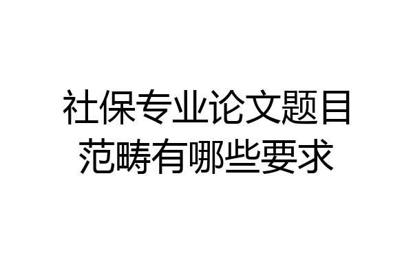 社保专业论文题目范畴有哪些要求
