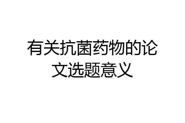 有关抗菌药物的论文选题意义