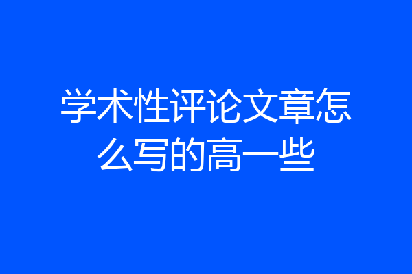学术性评论文章怎么写的高一些