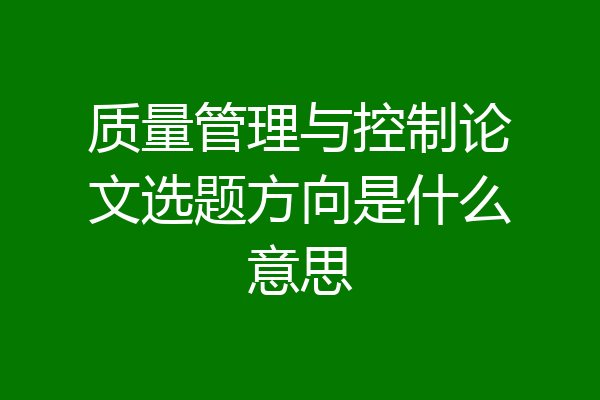 质量管理与控制论文选题方向是什么意思