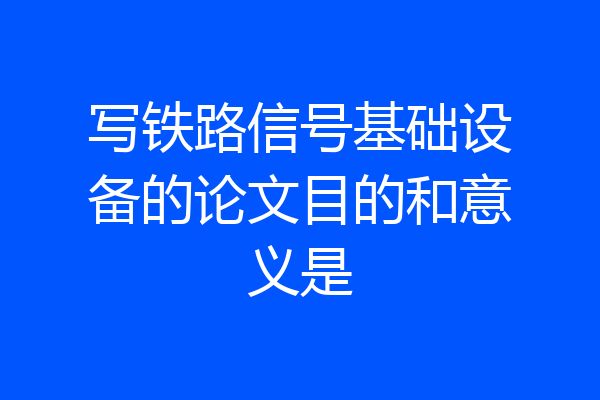 写铁路信号基础设备的论文目的和意义是