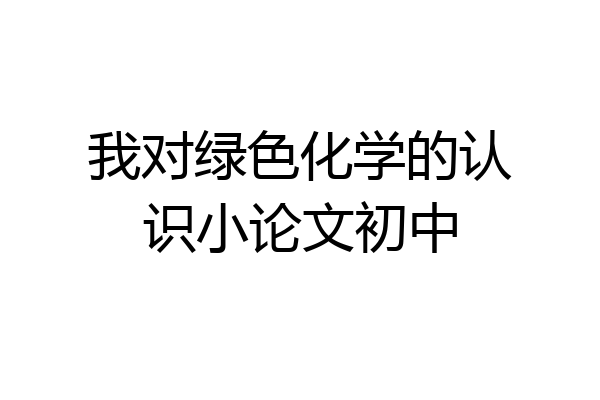 我对绿色化学的认识小论文初中