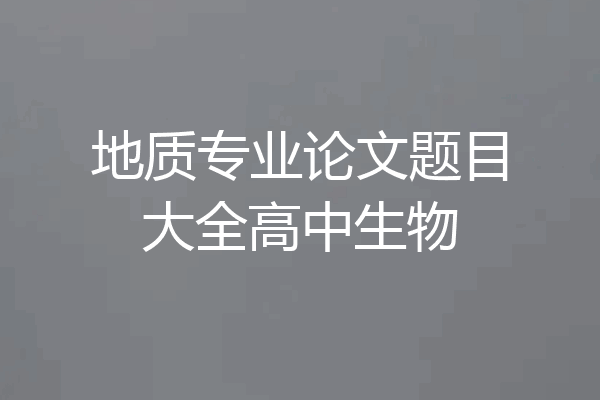 地质专业论文题目大全高中生物