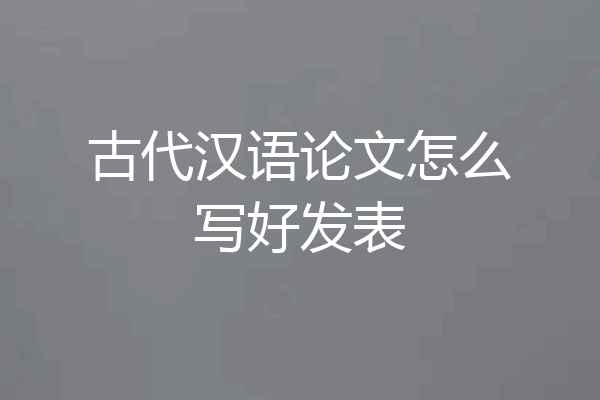 古代汉语论文怎么写好发表