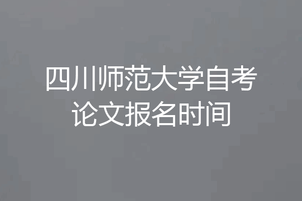 四川师范大学自考论文报名时间